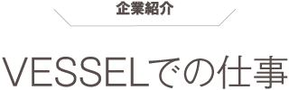 企業紹介 VESSELでの仕事